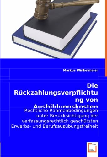 Die Rückzahlungsverpflichtung von Ausbildungskosten: Rechtliche Rahmenbedingungen unter Berücksichtigung der verfassungsrechtlich geschützten Erwerbs- und Berufsausübungsfreiheit Law