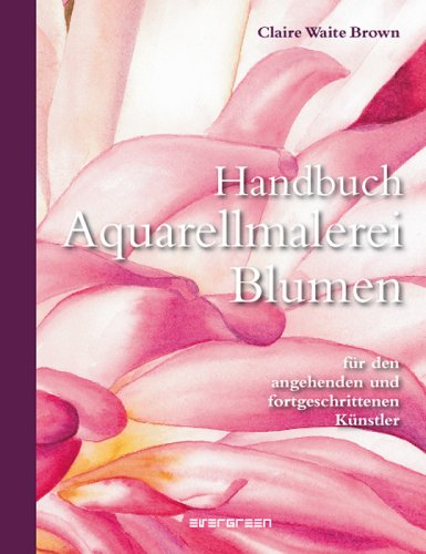 Handbuch Aquarellmalerei Blumen: für den angehenden und fortgeschrittenen Künstler: Arts & Crafts Film, Art & Culture