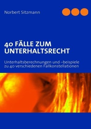 40 FÄLLE ZUM UNTERHALTSRECHT: Unterhaltsberechnungen und -beispiele zu 40 verschiedenen Fallkonstellationen Law