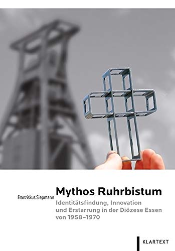 Mythos Ruhrbistum: Identitätsfindung, Innovation und Erstarrung im Bistum Essen 1958-1970 Politics & History