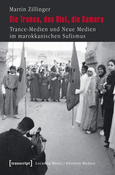 Die Trance, das Blut, die Kamera: Trance-Medien und Neue Medien im marokkanischen Sufismus (Locating Media/Situierte Medien) Social Sciences