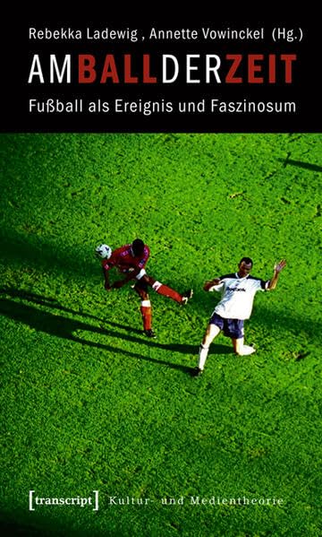 Am Ball der Zeit: Fußball als Ereignis und Faszinosum (Kultur- und Medientheorie) Media & Communication