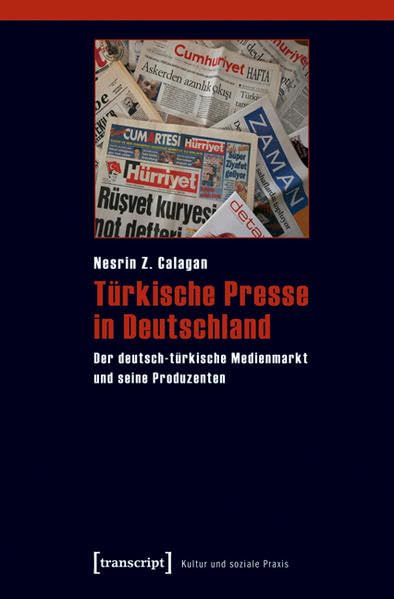 Türkische Presse in Deutschland: Der deutsch-türkische Medienmarkt und seine Produzenten (Kultur und soziale Praxis) Media & Communication