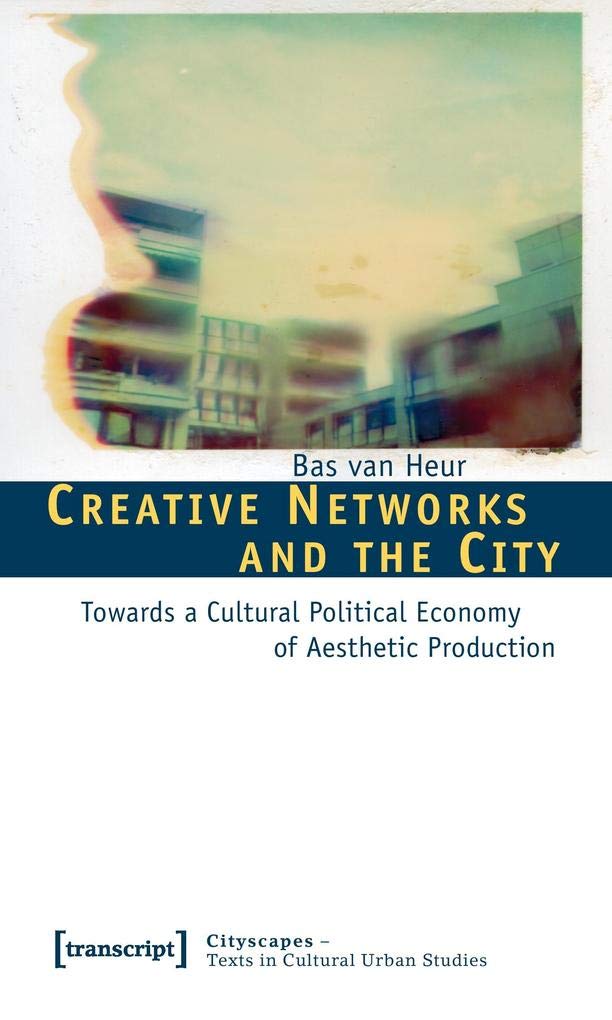 Creative Networks and the City: Towards a Cultural Political Economy of Aesthetic Production (Urbane Welten - Texte zur kulturwissenschaftlichen Stadtforschung, Band 3) Media & Communication