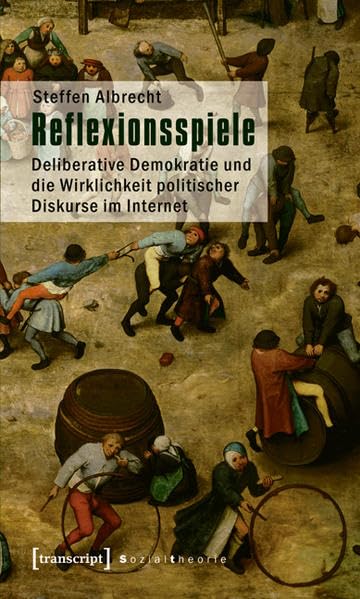 Reflexionsspiele: Deliberative Demokratie und die Wirklichkeit politischer Diskurse im Internet (Sozialtheorie) Media & Communication
