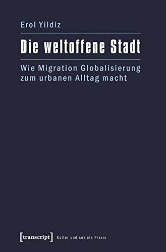 Die weltoffene Stadt: Wie Migration Globalisierung zum urbanen Alltag macht (Kultur und soziale Praxis) Social Sciences