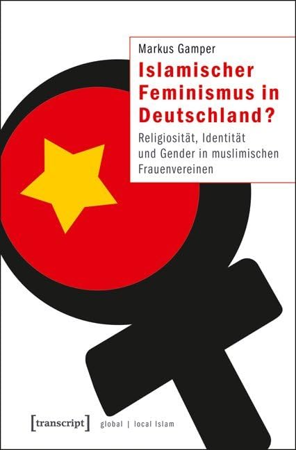 Islamischer Feminismus in Deutschland?: Religiosität, Identität und Gender in muslimischen Frauenvereinen (Globaler lokaler Islam) Books