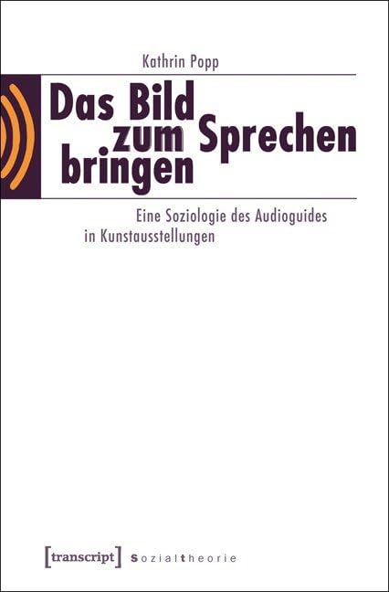 Das Bild zum Sprechen bringen: Eine Soziologie des Audioguides in Kunstausstellungen (Sozialtheorie) Media & Communication