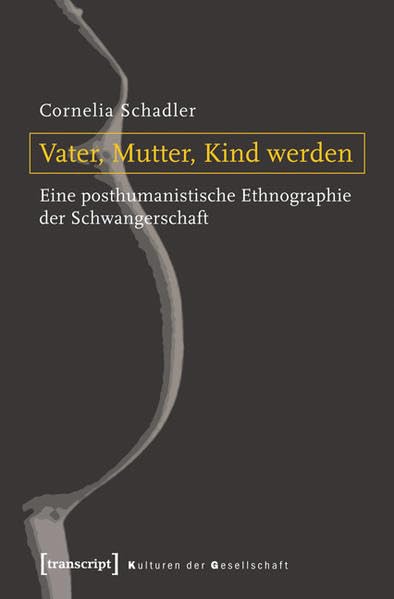 Vater, Mutter, Kind werden: Eine posthumanistische Ethnographie der Schwangerschaft (Kulturen der Gesellschaft) Philosophy