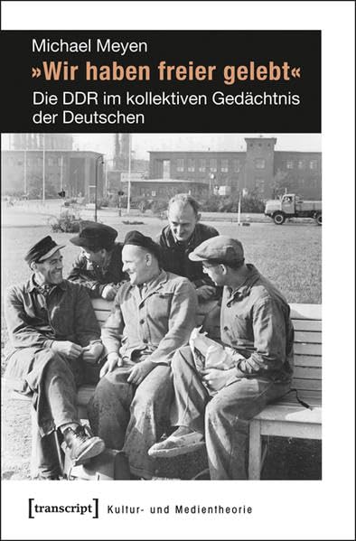 »Wir haben freier gelebt«: Die DDR im kollektiven Gedächtnis der Deutschen (Kultur- und Medientheorie) Media & Communication