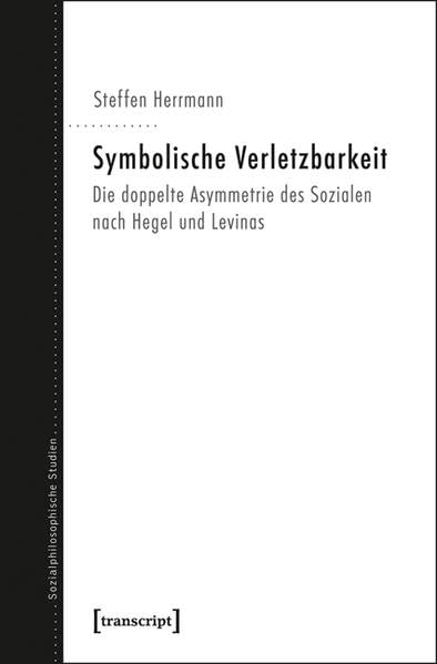 Symbolische Verletzbarkeit: Die doppelte Asymmetrie des Sozialen nach Hegel und Levinas (Sozialphilosophische Studien) Philosophy
