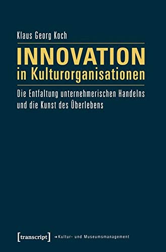Innovation in Kulturorganisationen: Die Entfaltung unternehmerischen Handelns und die Kunst des Überlebens (Schriften zum Kultur- und Museumsmanagement) Media & Communication