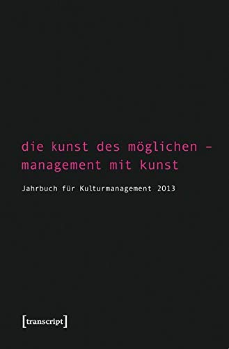 Die Kunst des Möglichen - Management mit Kunst: Jahrbuch für Kulturmanagement 5/2013: Jahrbuch für Kulturmanagement 2013 Social Sciences