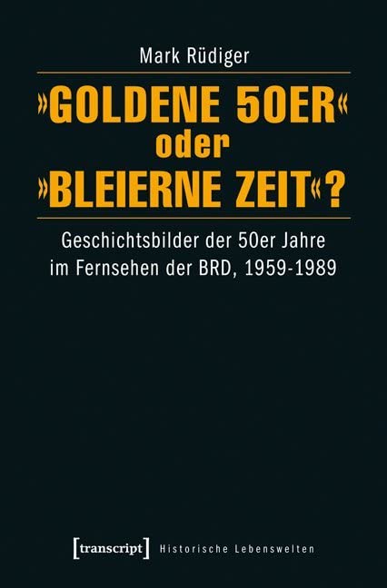 »Goldene 50er« oder »Bleierne Zeit«?: Geschichtsbilder der 50er Jahre im Fernsehen der BRD, 1959-1989 (Historische Lebenswelten in populären Wissenskulturen/History in Popular Cultures) Media & Communication