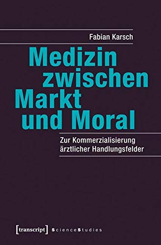 Medizin zwischen Markt und Moral: Zur Kommerzialisierung ärztlicher Handlungsfelder (Science Studies) Medicine