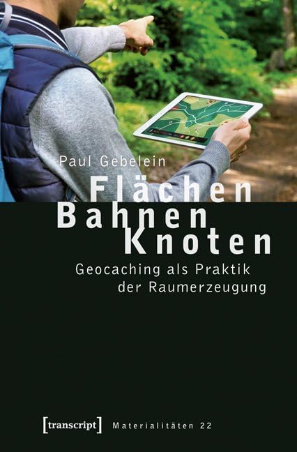 Flächen - Bahnen - Knoten: Geocaching als Praktik der Raumerzeugung (Materialitäten) Media & Communication