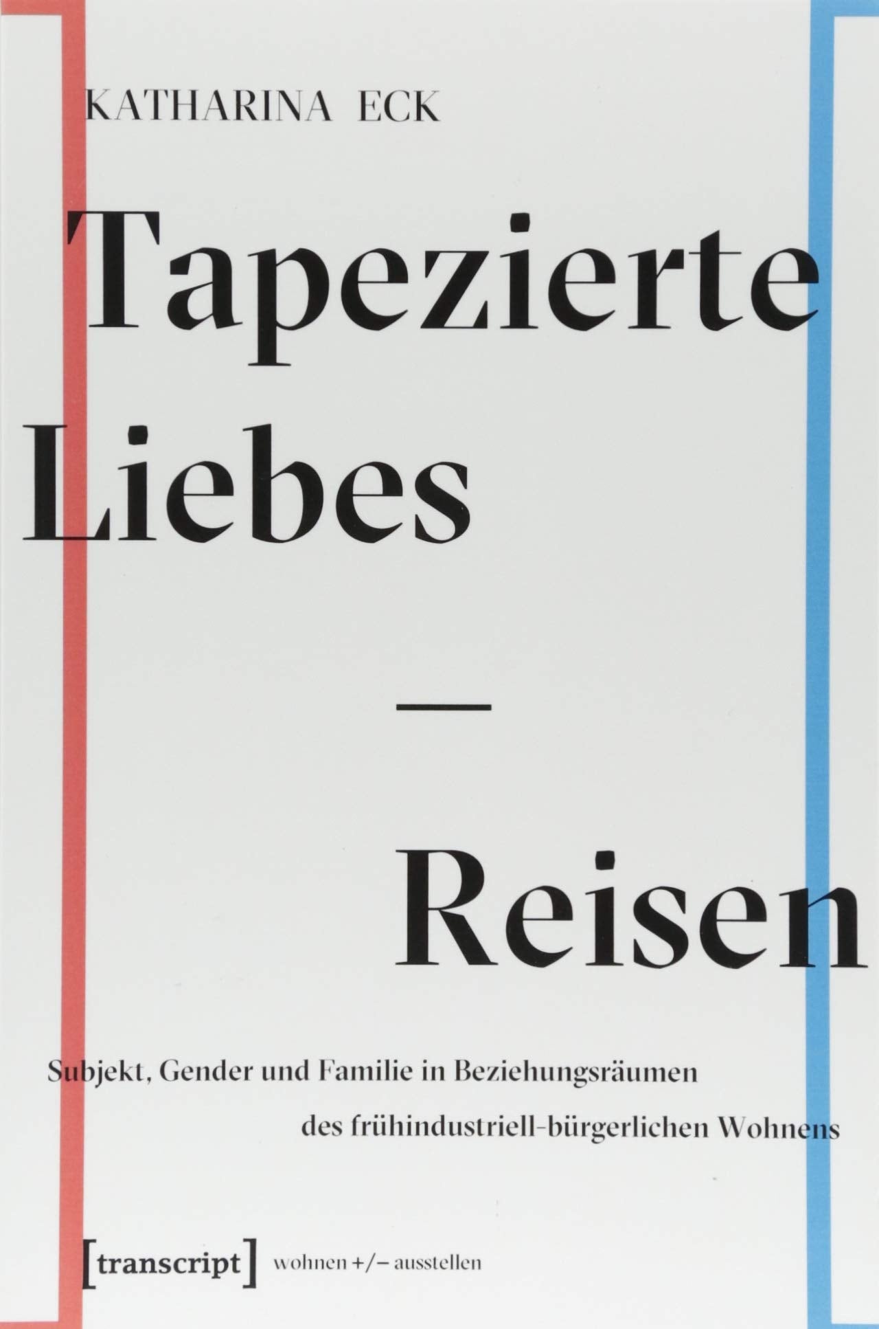 Tapezierte Liebes-Reisen: Subjekt, Gender und Familie in Beziehungsräumen des frühindustriell-bürgerlichen Wohnens (wohnen+/-ausstellen, Band 4) Media & Communication