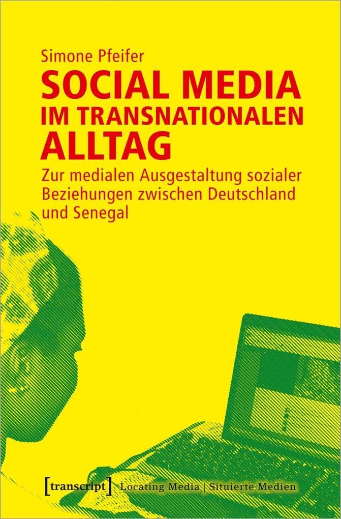 Social Media im transnationalen Alltag: Zur medialen Ausgestaltung sozialer Beziehungen zwischen Deutschland und Senegal (Locating Media/Situierte Medien, Bd. 18) Media & Communication