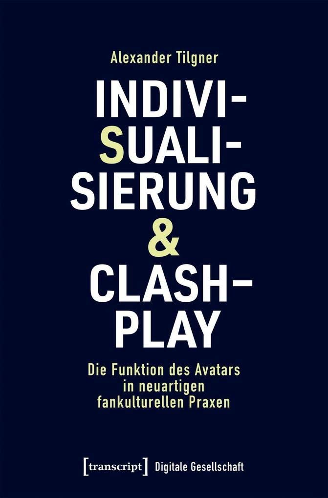 Indivisualisierung & Clashplay: Die Funktion des Avatars in neuartigen fankulturellen Praxen (Digitale Gesellschaft, Bd. 27) Media & Communication