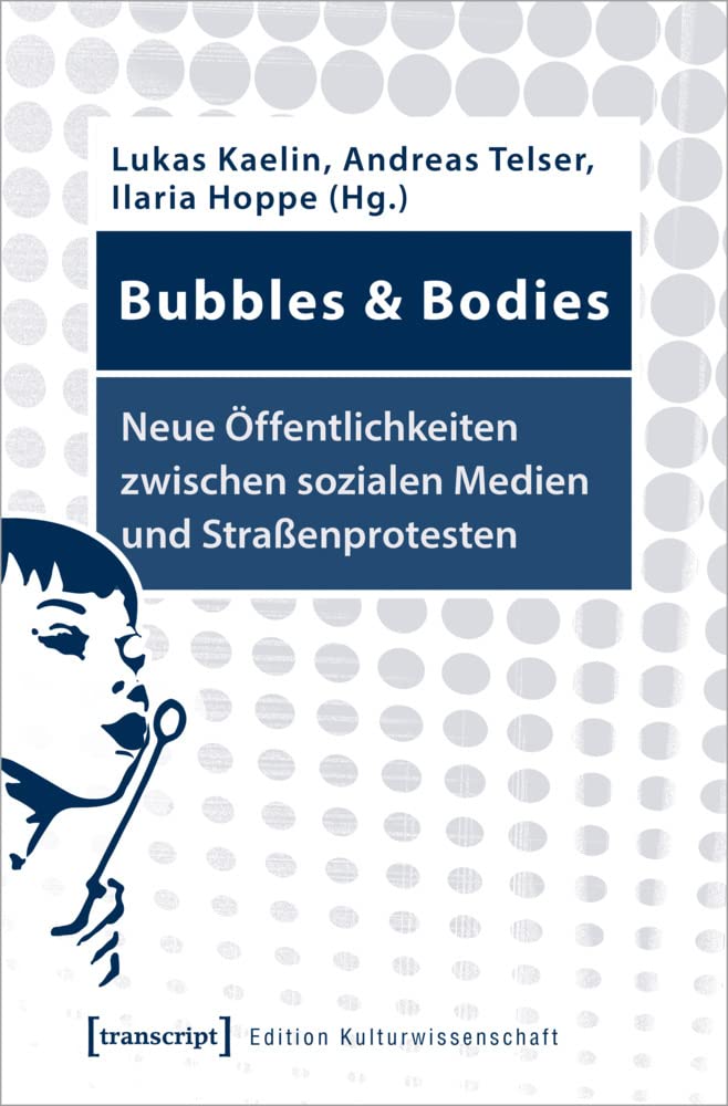 Bubbles & Bodies - Neue Öffentlichkeiten zwischen sozialen Medien und Straßenprotesten: Interdisziplinäre Erkundungen (Edition Kulturwissenschaft, Bd. 218) Media & Communication