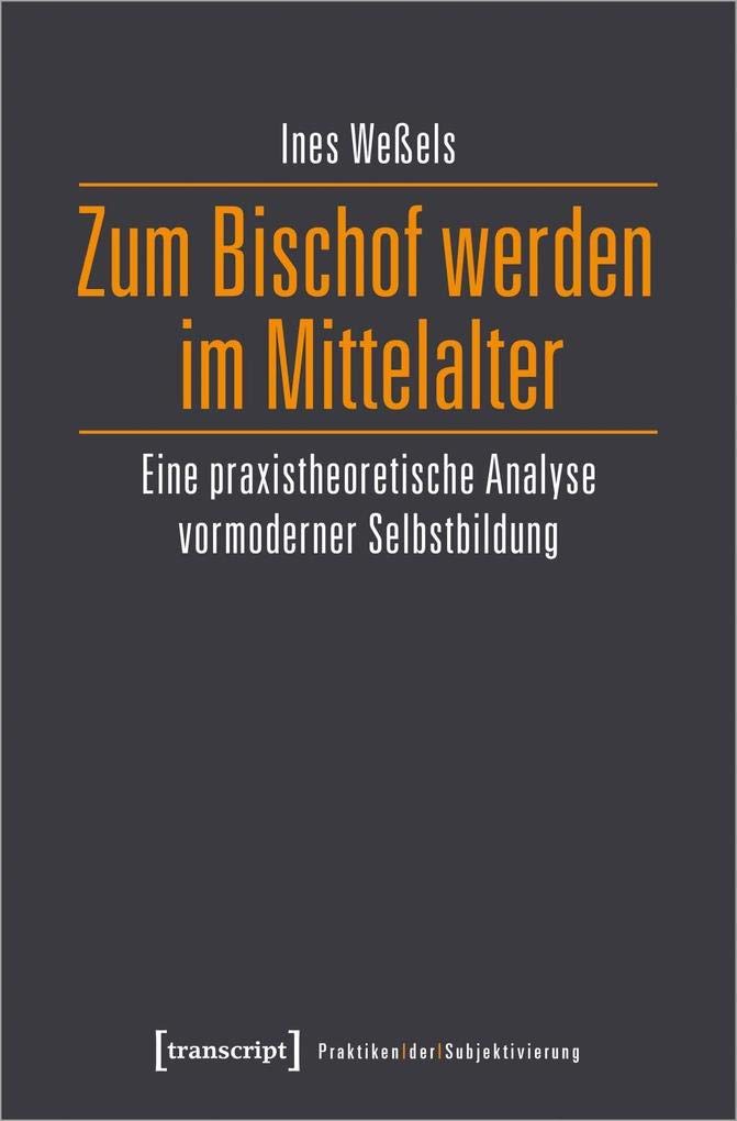 Zum Bischof werden im Mittelalter: Eine praxistheoretische Analyse vormoderner Selbstbildung (Praktiken der Subjektivierung, Bd. 16) Philosophy