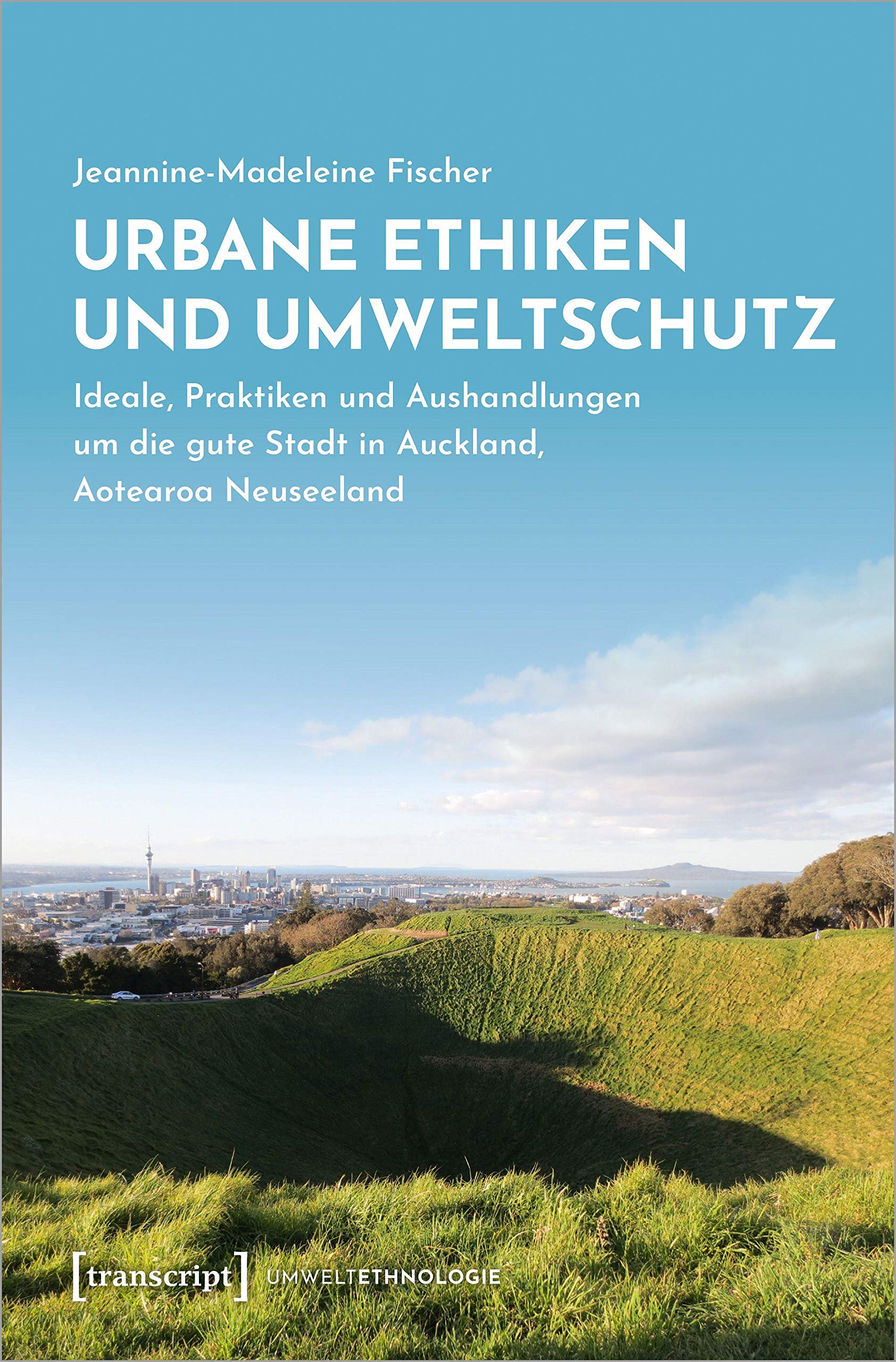 Urbane Ethiken und Umweltschutz: Ideale, Praktiken und Aushandlungen um die gute Stadt in Auckland, Aotearoa Neuseeland (UmweltEthnologie, Bd. 4) Social Sciences