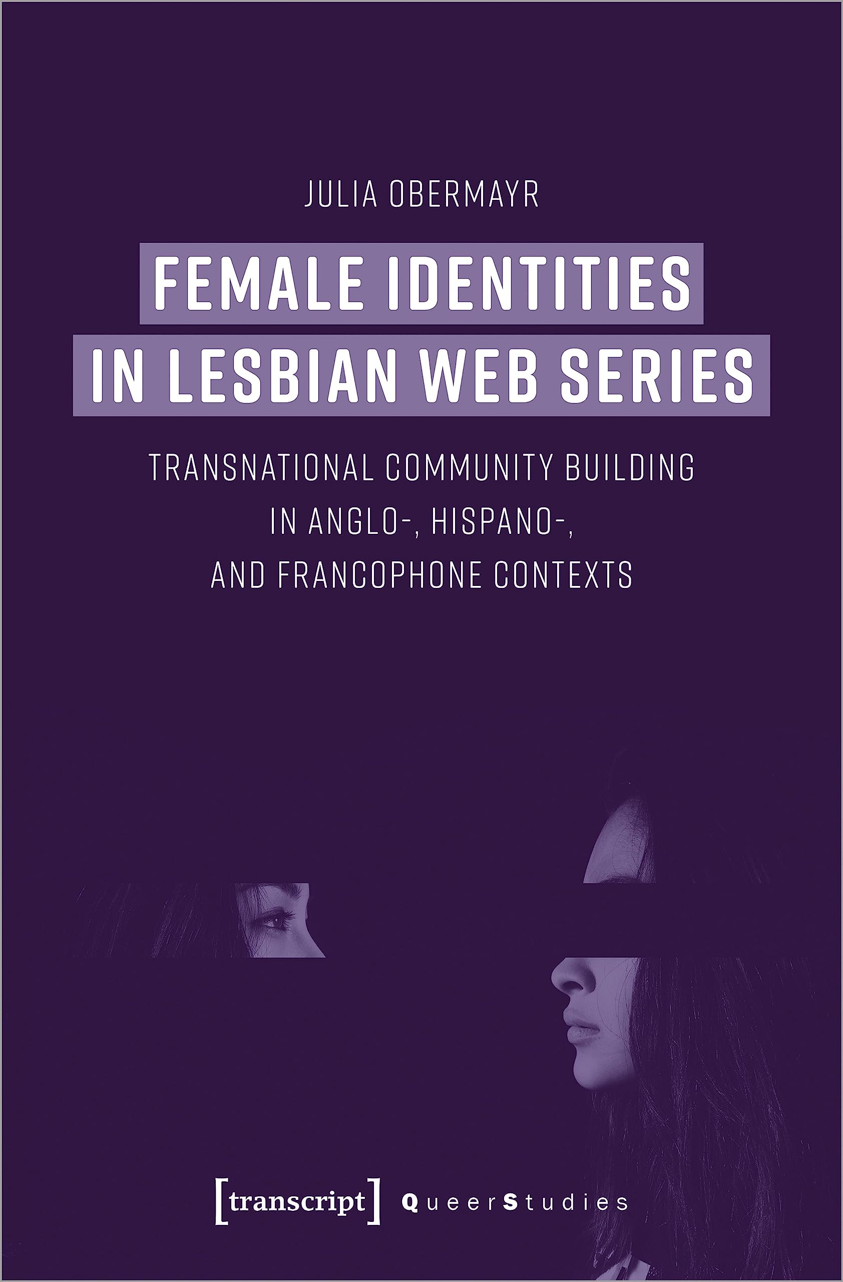 Female Identities in Lesbian Web Series: Transnational Community Building in Anglo-, Hispano-, and Francophone Contexts (Queer Studies, Bd. 28) Media & Communication