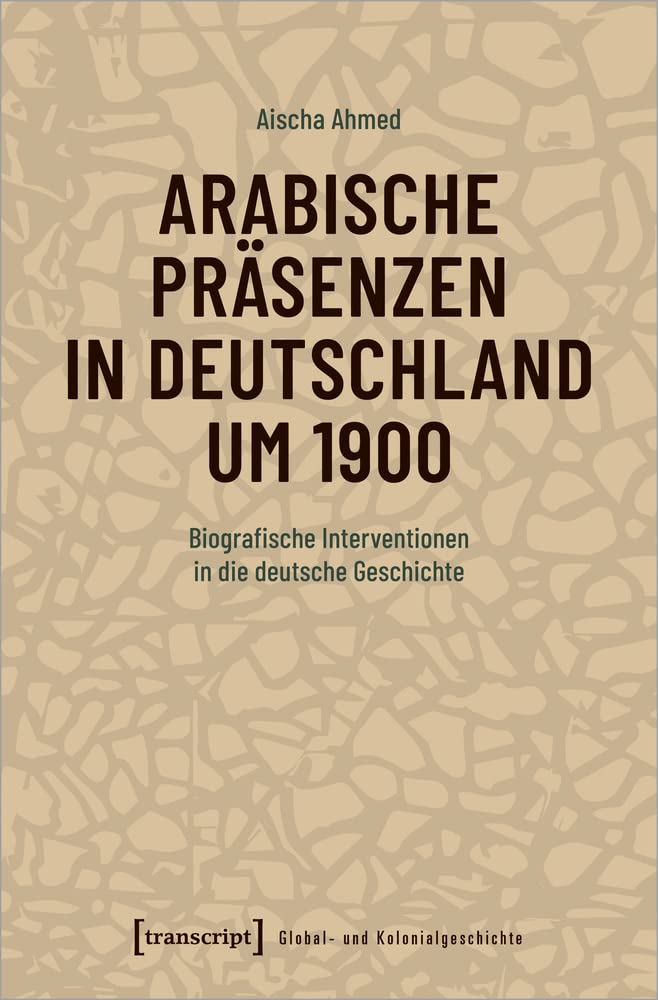 Arabische Präsenzen in Deutschland um 1900: Biografische Interventionen in die deutsche Geschichte (Global- und Kolonialgeschichte, Bd. 3) Social Sciences