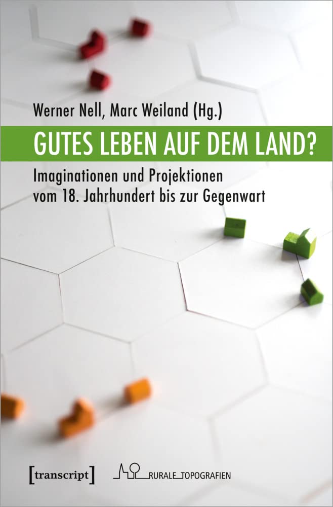 Gutes Leben auf dem Land?: Imaginationen und Projektionen vom 18. Jahrhundert bis zur Gegenwart (Rurale Topografien, Bd. 12) Media & Communication