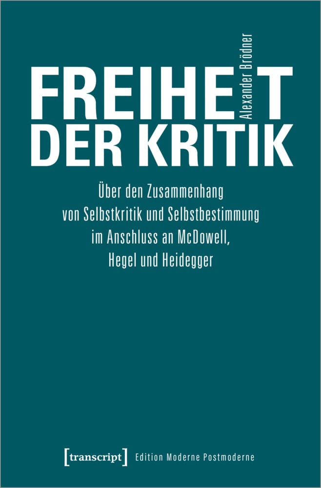 Freiheit der Kritik: Über den Zusammenhang von Selbstkritik und Selbstbestimmung im Anschluss an McDowell, Hegel und Heidegger (Edition Moderne Postmoderne) Philosophy