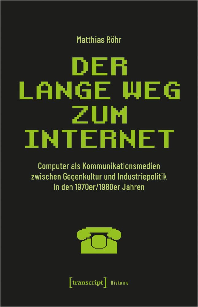 Der lange Weg zum Internet: Computer als Kommunikationsmedien zwischen Gegenkultur und Industriepolitik in den 1970er/1980er Jahren (Histoire) Media & Communication