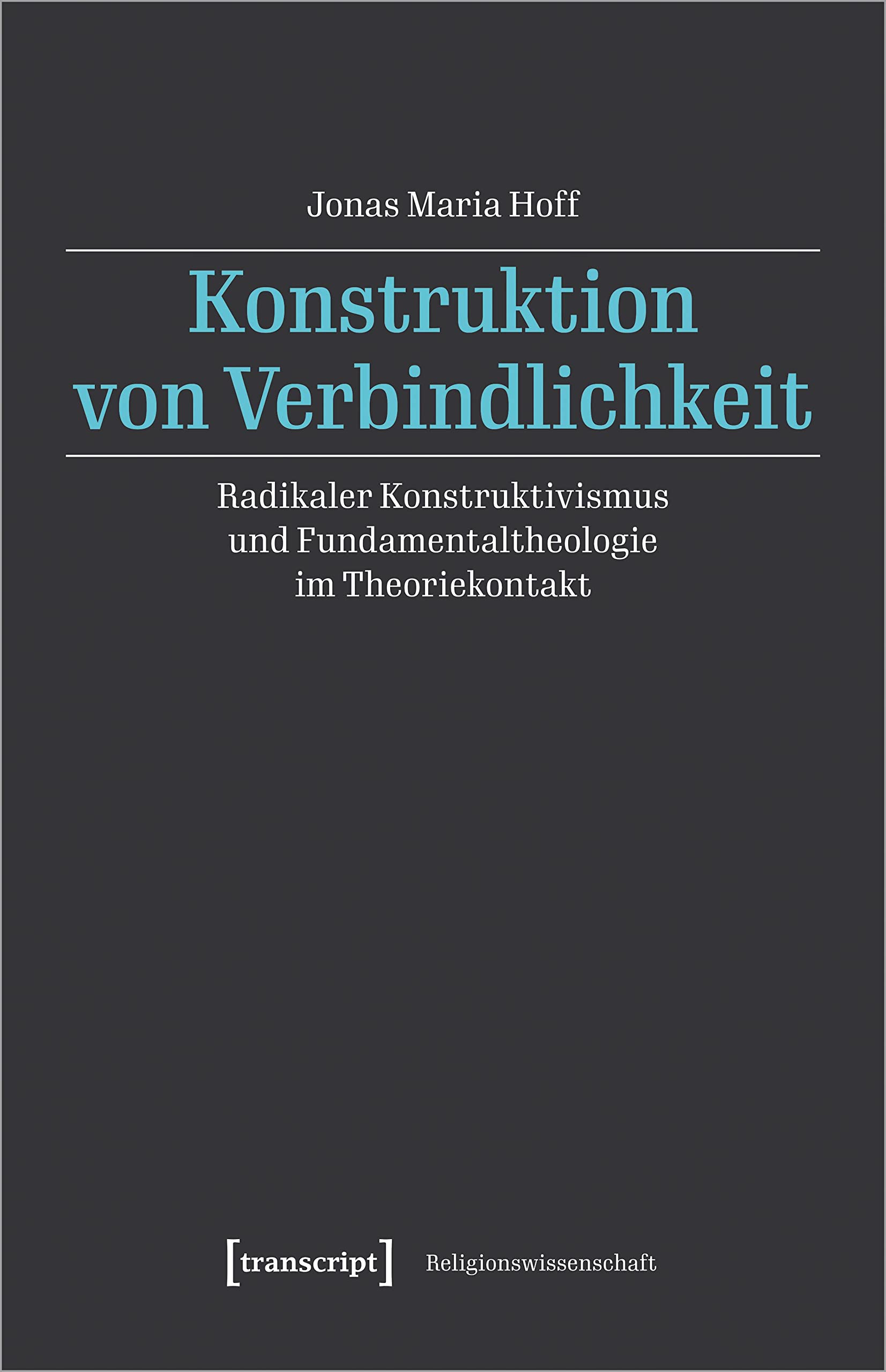 Konstruktion von Verbindlichkeit: Radikaler Konstruktivismus und Fundamentaltheologie im Theoriekontakt (Religionswissenschaft) Philosophy