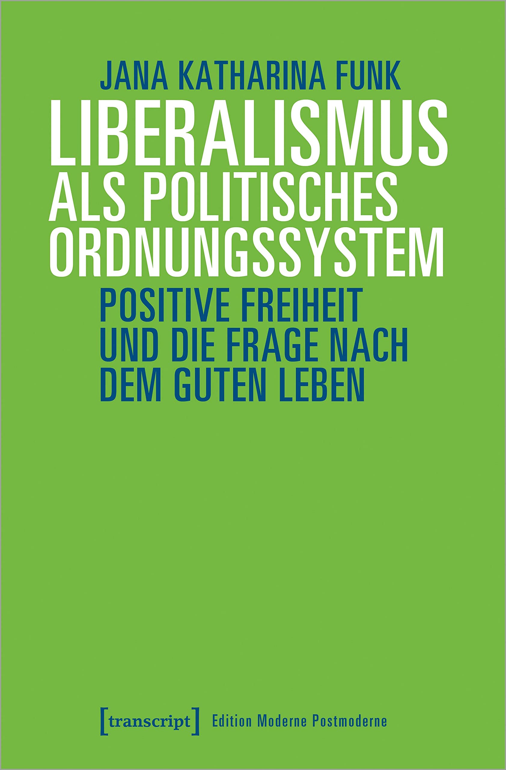 Liberalismus als politisches Ordnungssystem: Positive Freiheit und die Frage nach dem guten Leben (Edition Moderne Postmoderne) Philosophy