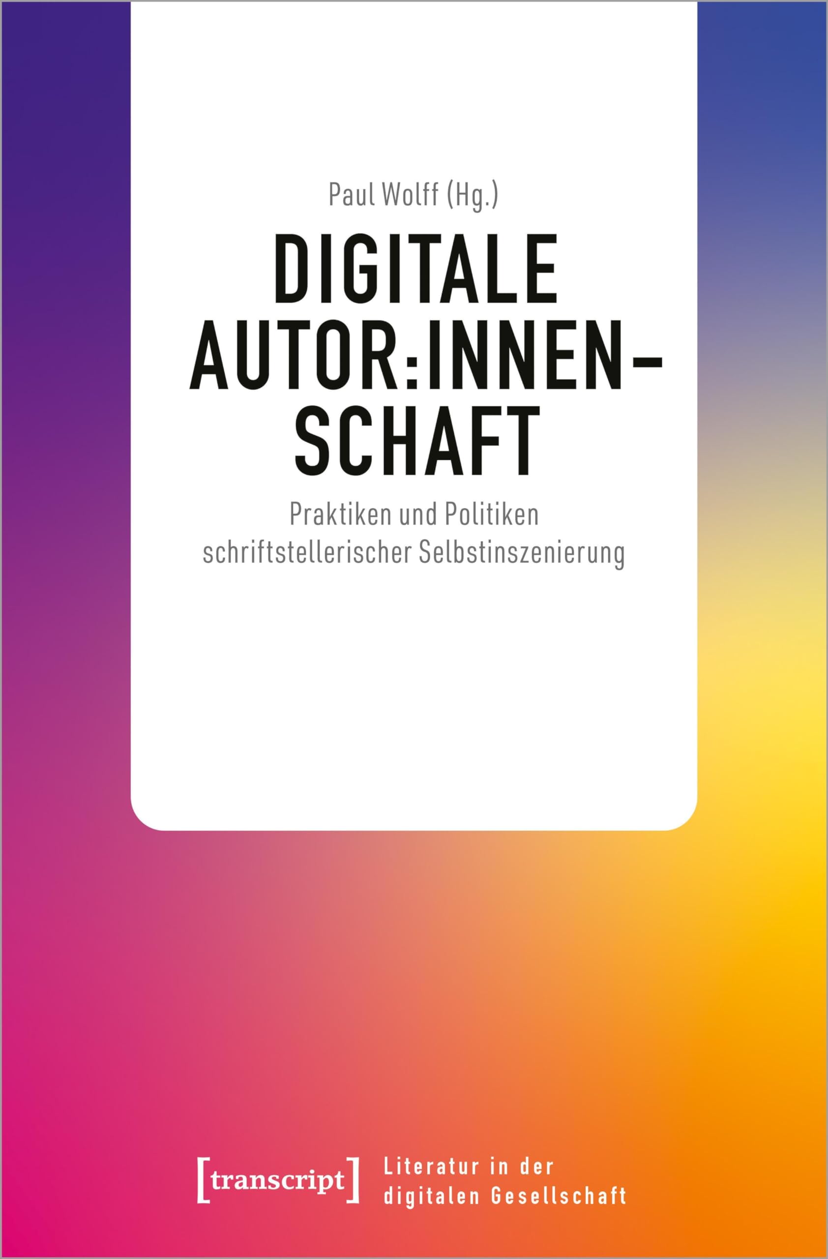 Digitale Autor:innenschaft: Praktiken und Politiken schriftstellerischer Selbstinszenierung (Literatur in der digitalen Gesellschaft) Social Sciences