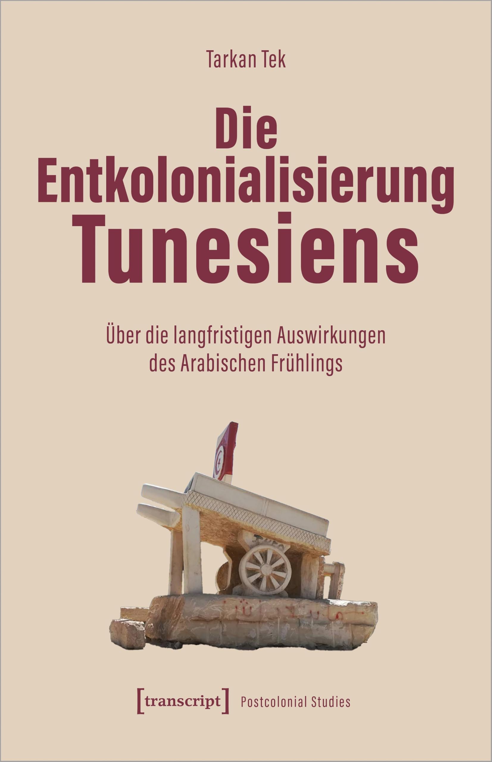 Die Entkolonialisierung Tunesiens: Über die langfristigen Auswirkungen des Arabischen Frühlings (Postcolonial Studies) Books