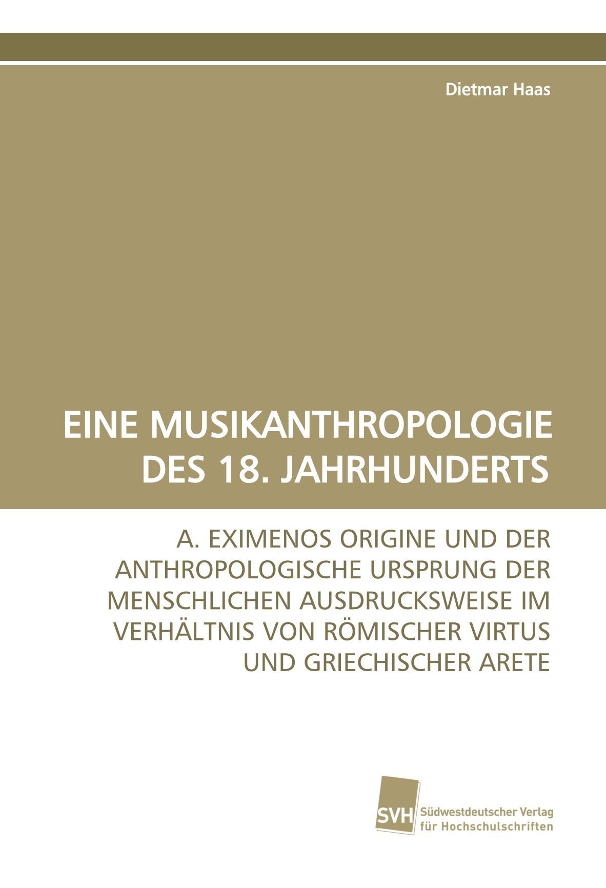 EINE MUSIKANTHROPOLOGIE DES 18. JAHRHUNDERTS: A. EXIMENOS ORIGINE UND DER ANTHROPOLOGISCHE URSPRUNG DER MENSCHLICHEN AUSDRUCKSWEISE IM VERHÄLTNIS VON RÖMISCHER VIRTUS UND GRIECHISCHER ARETE Arts & Music