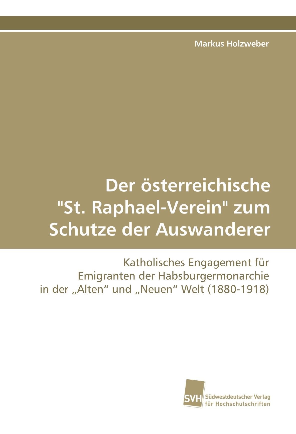 Der österreichische "St. Raphael-Verein" zum Schutze der Auswanderer: Katholisches Engagement für Emigranten der Habsburgermonarchie in der ?Alten? und ?Neuen? Welt (1880-1918) Natural Sciences