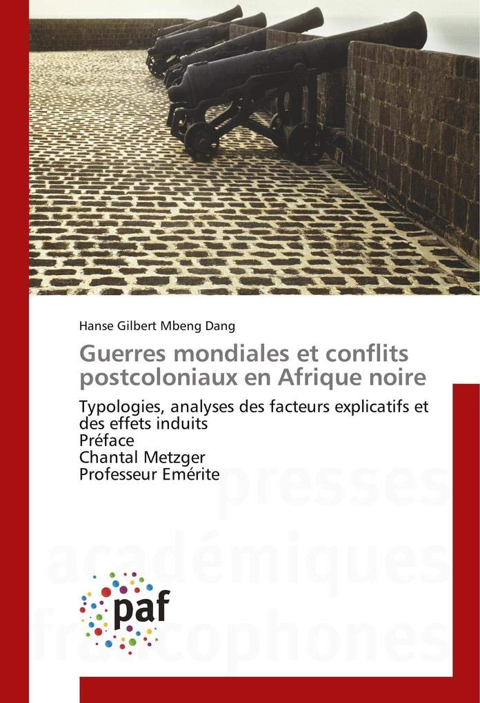 Guerres mondiales et conflits postcoloniaux en Afrique noire: Typologies, analyses des facteurs explicatifs et des effets induits Préface Chantal Metzger Professeur Emérite book