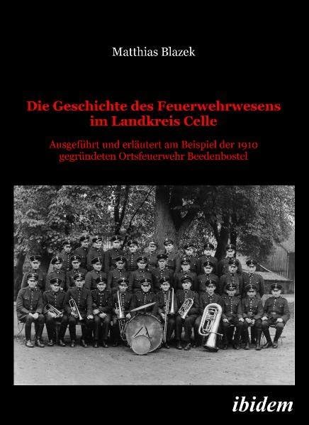 Die Geschichte des Feuerwehrwesens im Landkreis Celle: Ausgeführt und erläutert am Beispiel der 1910 gegründeten Ortsfeuerwehr Beedenbostel Business & Technology