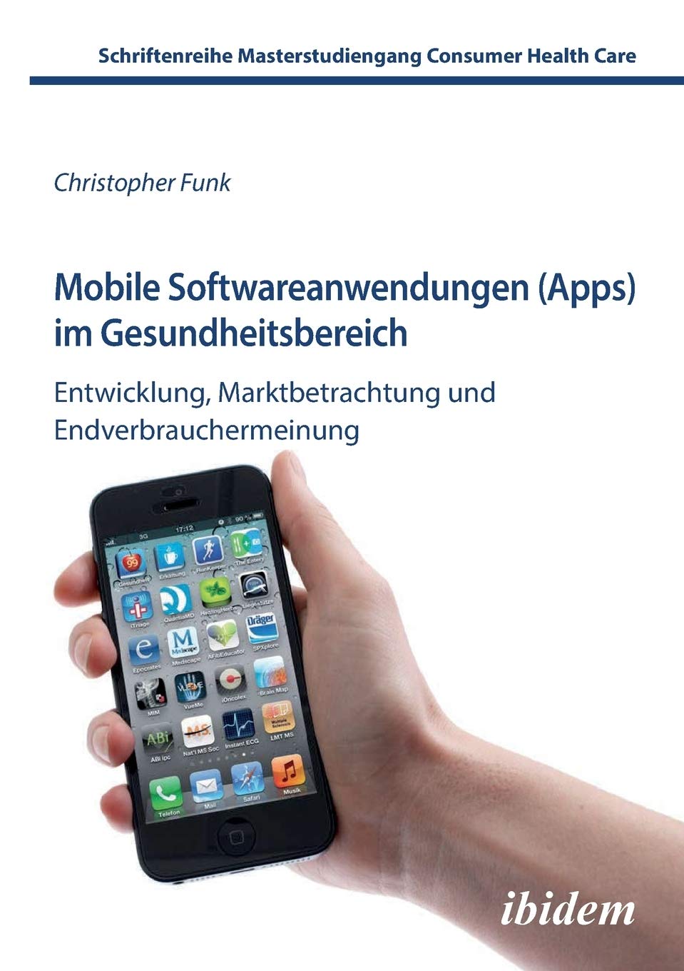 Mobile Softwareanwendungen (Apps) im Gesundheitsbereich: Entwicklung, Marktbetrachtung Und Endverbrauchermeinung (Schriftenreihe Masterstudiengang Consumer Health Care) Medicine