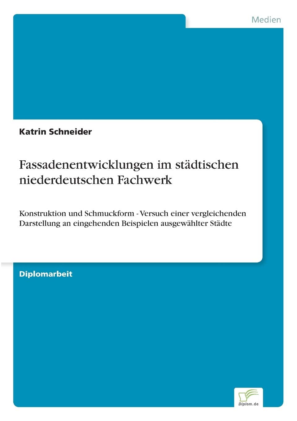 Fassadenentwicklungen im städtischen niederdeutschen Fachwerk: Konstruktion und Schmuckform - Versuch einer vergleichenden Darstellung an eingehenden Beispielen ausgewählter Städte Architecture