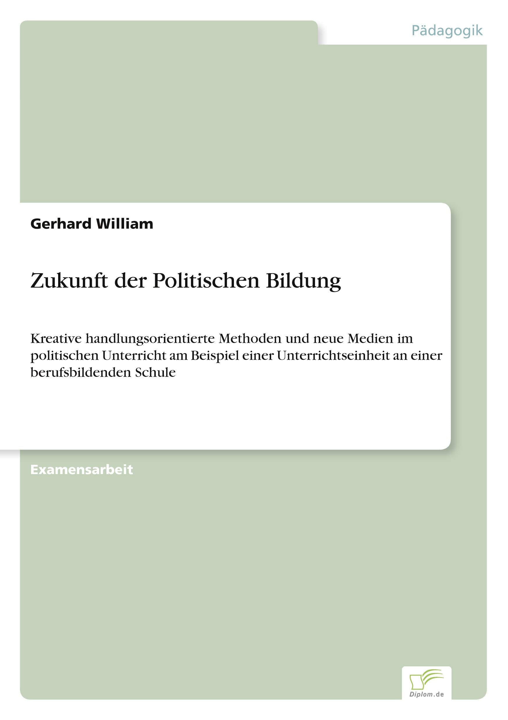 Zukunft der Politischen Bildung: Kreative handlungsorientierte Methoden und neue Medien im politischen Unterricht am Beispiel einer Unterrichtseinheit an einer berufsbildenden Schule Learning & Reference