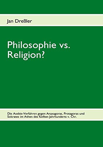 Philosophie vs. Religion?: Die Asebie-Verfahren gegen Anaxagoras, Protagoras und Sokrates im Athen des fünften Jahrhunderts v. Chr. Politics & History