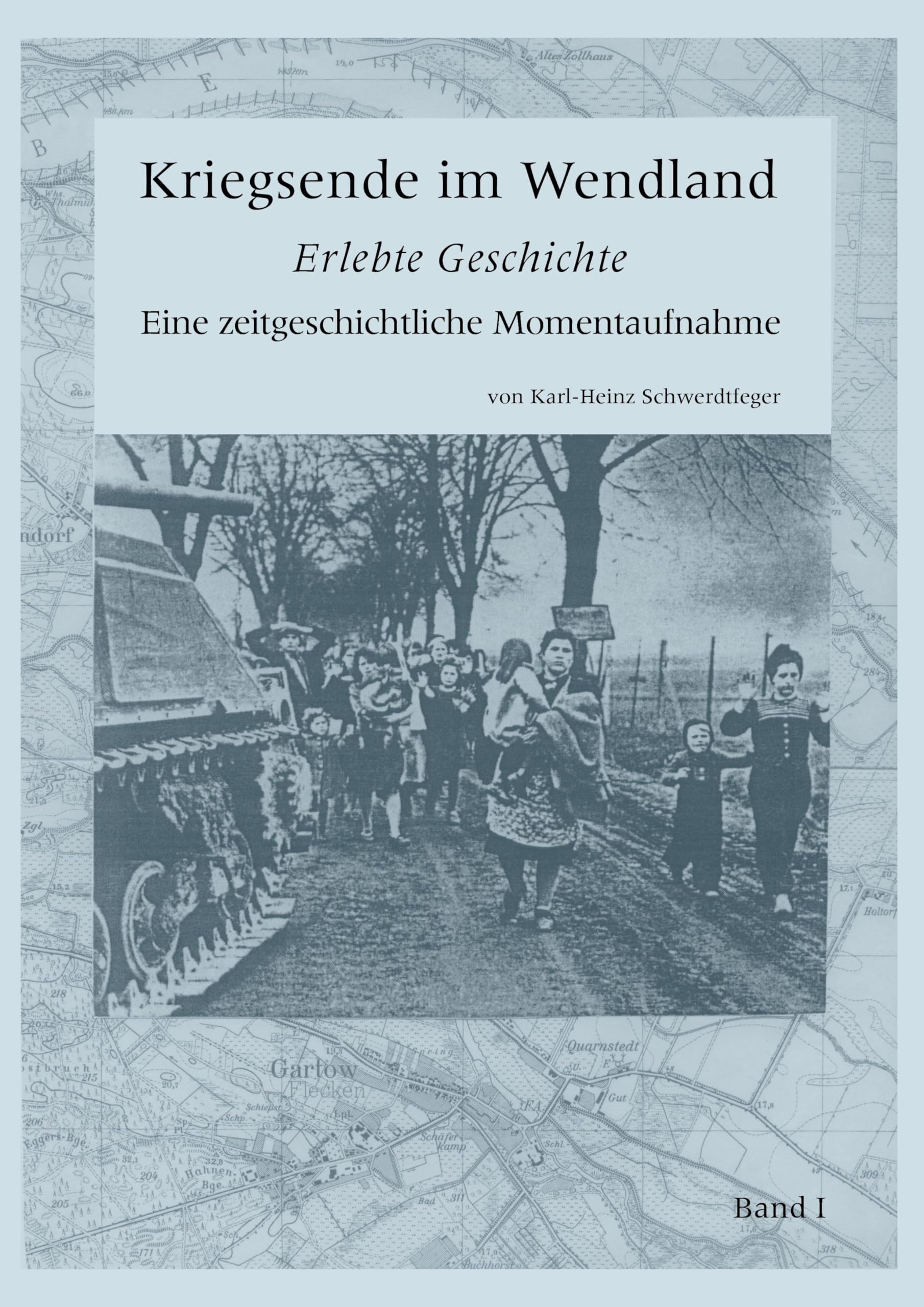 Kriegsende im Wendland: Erlebte Geschichte. Eine zeitgeschichtliche Momentaufnahme. Band I Politics & History