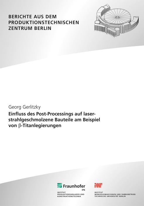 Einfluss des Post-Processings auf laserstrahlgeschmolzene Bauteile am Beispiel von ß-Titanlegierungen: Dissertationsschrift (Berichte aus dem Produktionstechnischen Zentrum Berlin) Business & Technology
