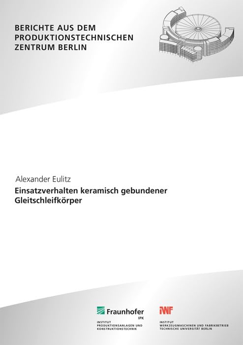 Einsatzverhalten keramisch gebundener Gleitschleifkörper: Dissertationsschrift (Berichte aus dem Produktionstechnischen Zentrum Berlin) Business & Technology