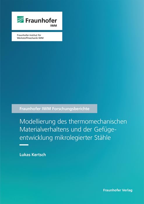 Modellierung des thermomechanischen Materialverhaltens und der Gefügeentwicklung mikrolegierter Stähle (Fraunhofer IWM Forschungsberichte) Business & Technology
