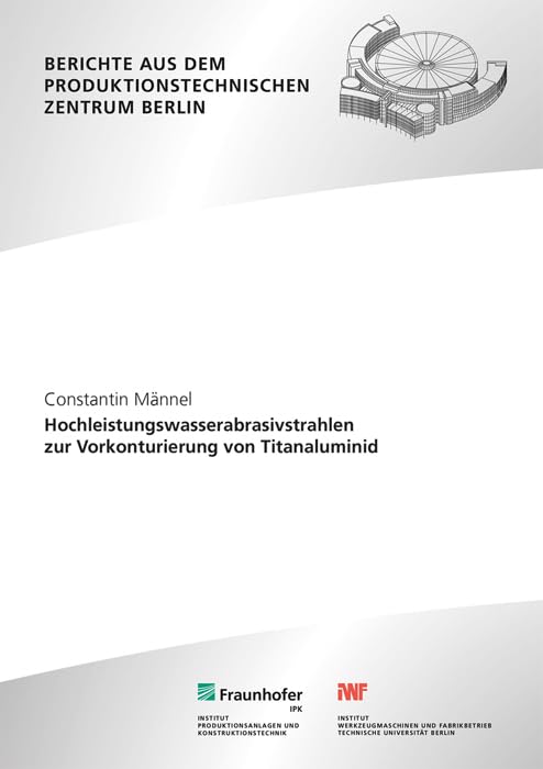 Hochleistungswasserabrasivstrahlen zur Vorkonturierung von Titanaluminid (Berichte aus dem Produktionstechnischen Zentrum Berlin) Business, Finance & Career