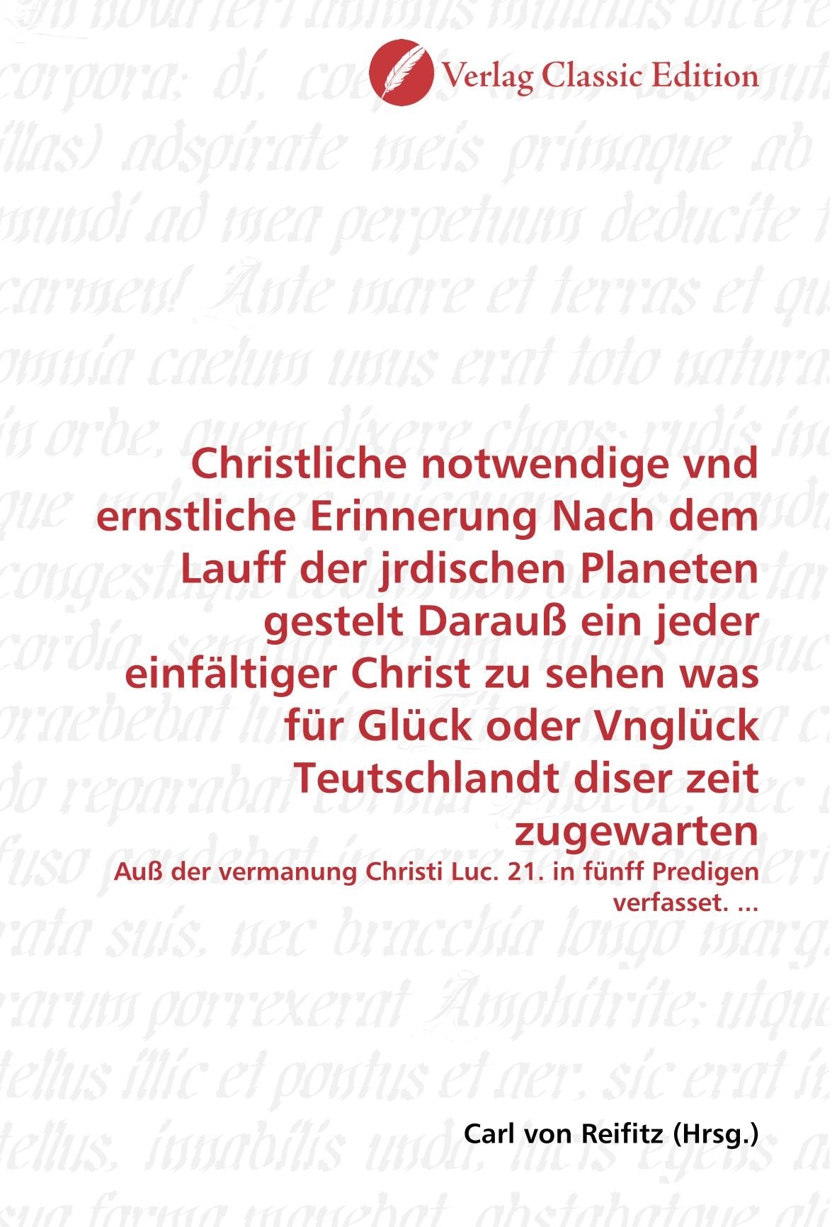 Christliche notwendige vnd ernstliche Erinnerung Nach dem Lauff der jrdischen Planeten gestelt Darauß ein jeder einfältiger Christ zu sehen was für ... Luc. 21. in fünff Predigen verfasset. ... Politics & History