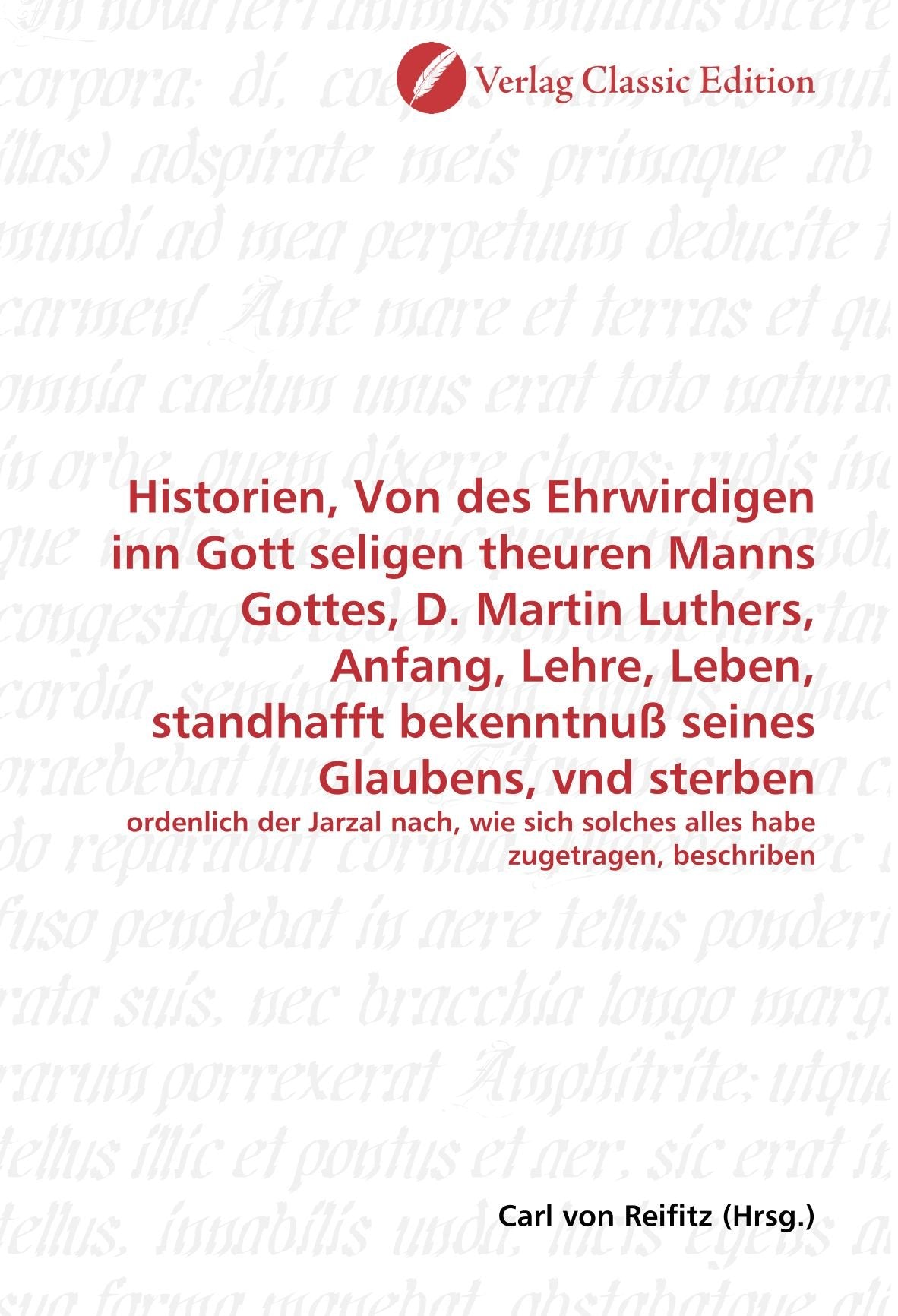 Historien, Von des Ehrwirdigen inn Gott seligen theuren Manns Gottes, D. Martin Luthers, Anfang, Lehre, Leben, standhafft bekenntnuß seines Glaubens, ... solches alles habe zugetragen, beschriben Politics & History